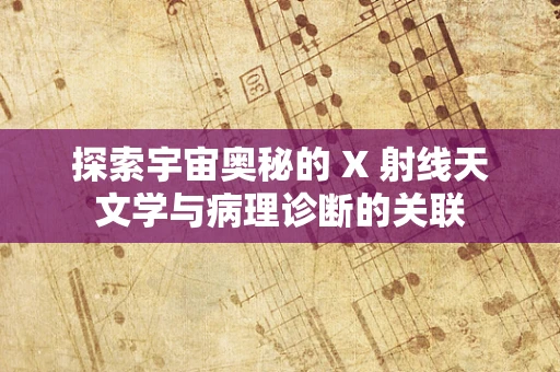 探索宇宙奥秘的 X 射线天文学与病理诊断的关联
