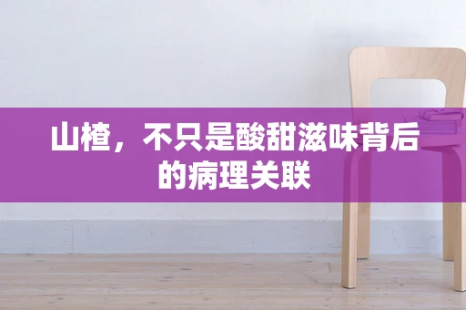 山楂，不只是酸甜滋味背后的病理关联