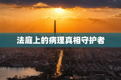 法庭上的病理真相守护者