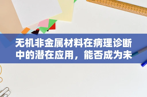 无机非金属材料在病理诊断中的潜在应用，能否成为未来‘诊断新星’？