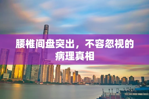 腰椎间盘突出，不容忽视的病理真相