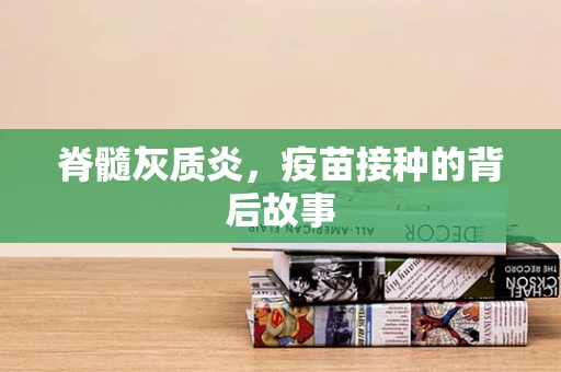 脊髓灰质炎，疫苗接种的背后故事