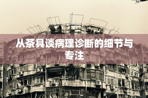 从茶具谈病理诊断的细节与专注