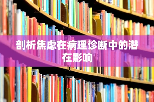 剖析焦虑在病理诊断中的潜在影响