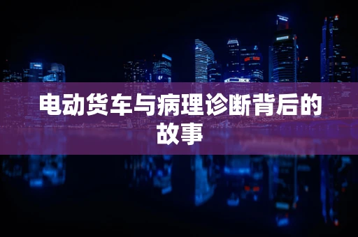电动货车与病理诊断背后的故事