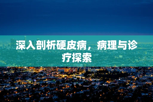 深入剖析硬皮病，病理与诊疗探索