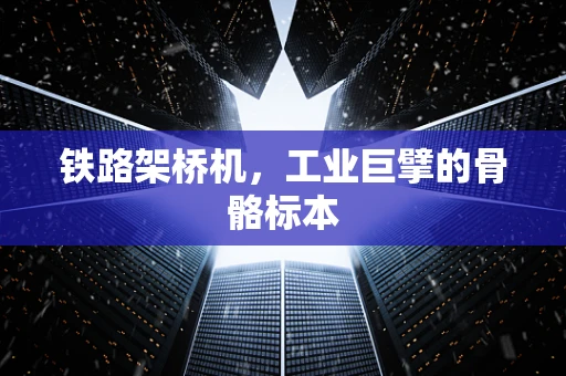 铁路架桥机，工业巨擘的骨骼标本