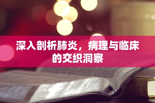 深入剖析肺炎，病理与临床的交织洞察