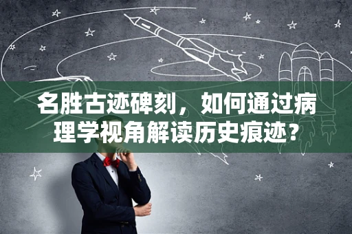 名胜古迹碑刻，如何通过病理学视角解读历史痕迹？