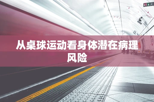 从桌球运动看身体潜在病理风险