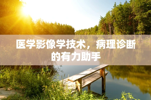 医学影像学技术，病理诊断的有力助手