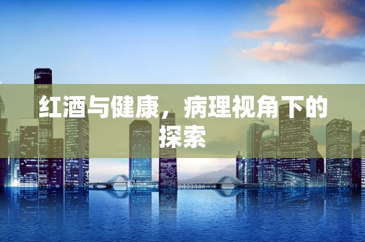 红酒与健康，病理视角下的探索