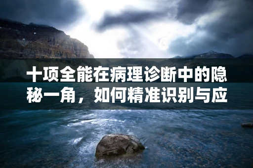 十项全能在病理诊断中的隐秘一角，如何精准识别与应对？