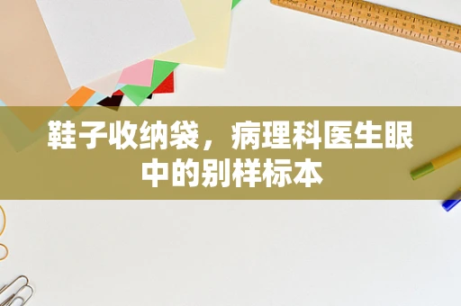 鞋子收纳袋，病理科医生眼中的别样标本