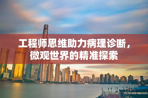 工程师思维助力病理诊断，微观世界的精准探索