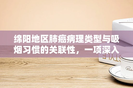 绵阳地区肺癌病理类型与吸烟习惯的关联性，一项深入探讨的必要性
