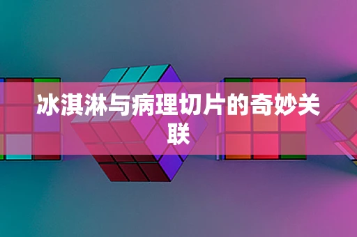 冰淇淋与病理切片的奇妙关联