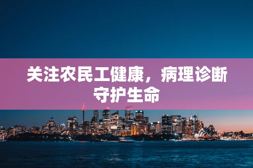 关注农民工健康，病理诊断守护生命