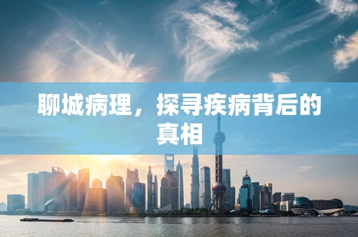 聊城病理，探寻疾病背后的真相