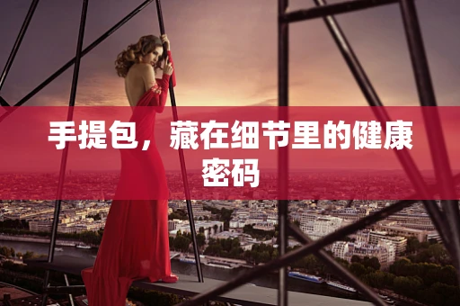手提包，藏在细节里的健康密码