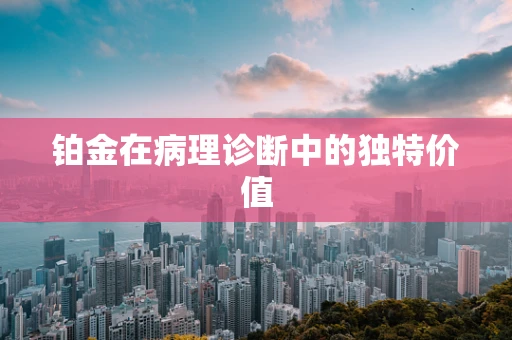 铂金在病理诊断中的独特价值