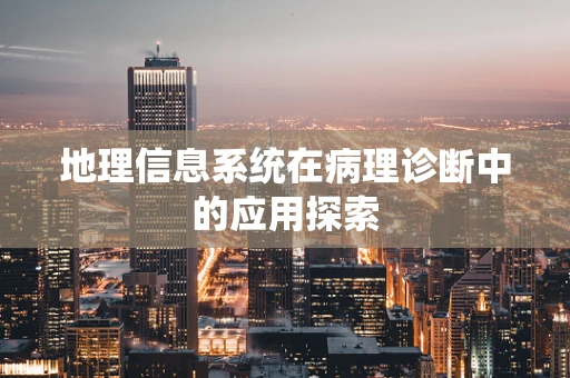 地理信息系统在病理诊断中的应用探索