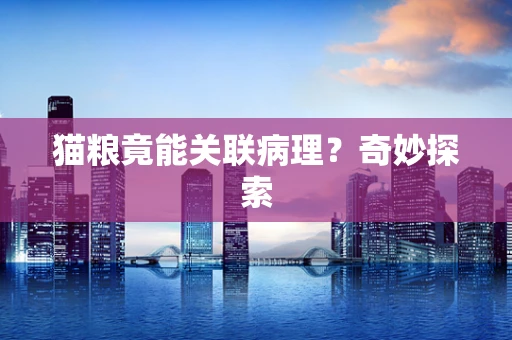 猫粮竟能关联病理？奇妙探索