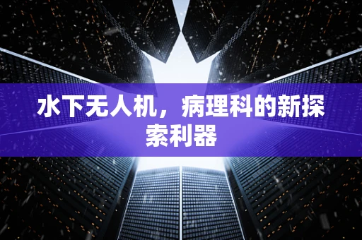 水下无人机，病理科的新探索利器