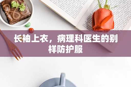长袖上衣，病理科医生的别样防护服