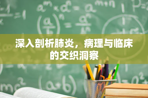 深入剖析肺炎，病理与临床的交织洞察
