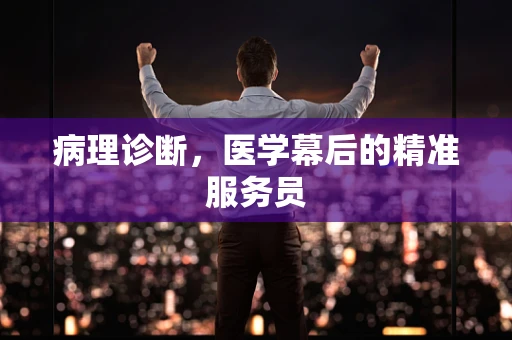 病理诊断，医学幕后的精准服务员