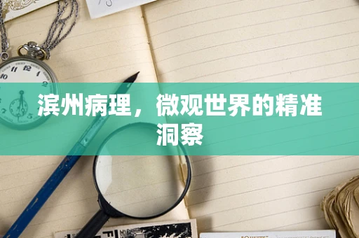 滨州病理，微观世界的精准洞察