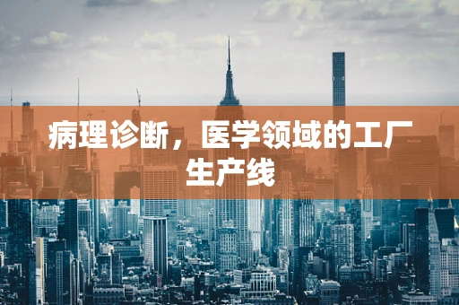 病理诊断，医学领域的工厂生产线