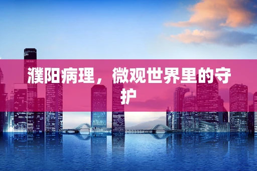 濮阳病理，微观世界里的守护