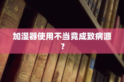 加湿器使用不当竟成致病源？