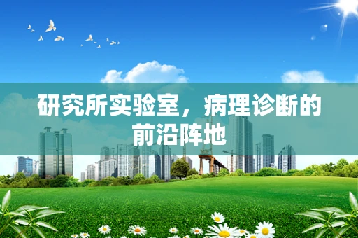 研究所实验室，病理诊断的前沿阵地