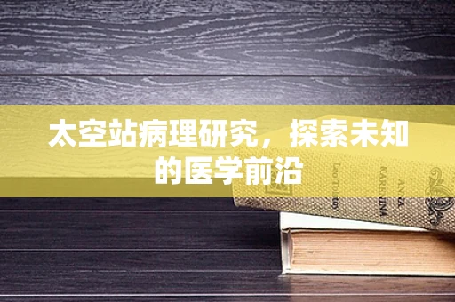 太空站病理研究，探索未知的医学前沿