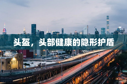 头盔，头部健康的隐形护盾