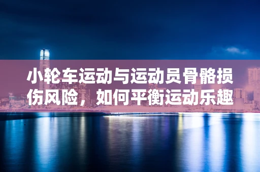 小轮车运动与运动员骨骼损伤风险，如何平衡运动乐趣与健康风险？