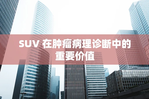 SUV 在肿瘤病理诊断中的重要价值