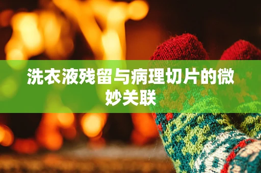 洗衣液残留与病理切片的微妙关联