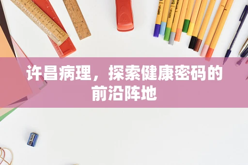 许昌病理，探索健康密码的前沿阵地