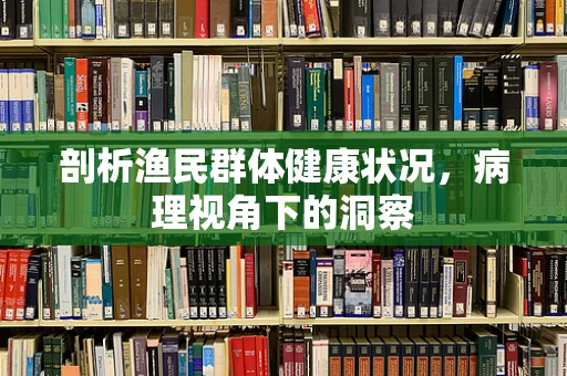 剖析渔民群体健康状况，病理视角下的洞察