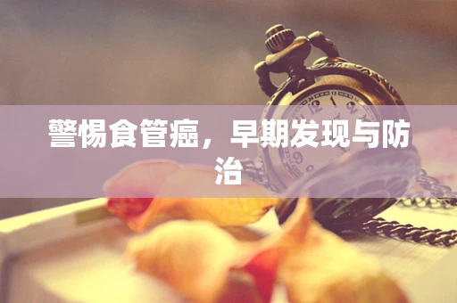 警惕食管癌，早期发现与防治