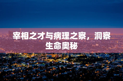 宰相之才与病理之察，洞察生命奥秘