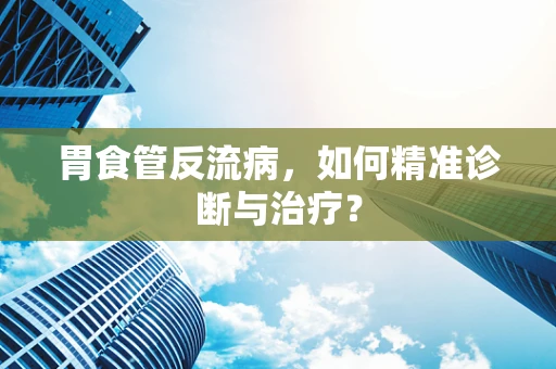 胃食管反流病，如何精准诊断与治疗？