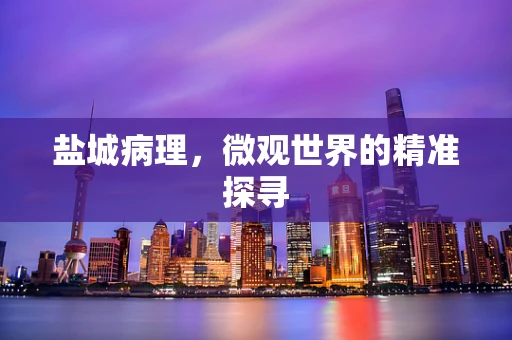盐城病理，微观世界的精准探寻