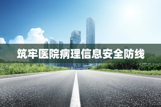 筑牢医院病理信息安全防线