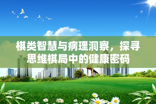 棋类智慧与病理洞察，探寻思维棋局中的健康密码