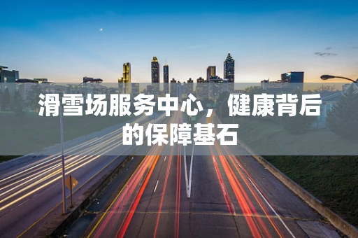 滑雪场服务中心，健康背后的保障基石